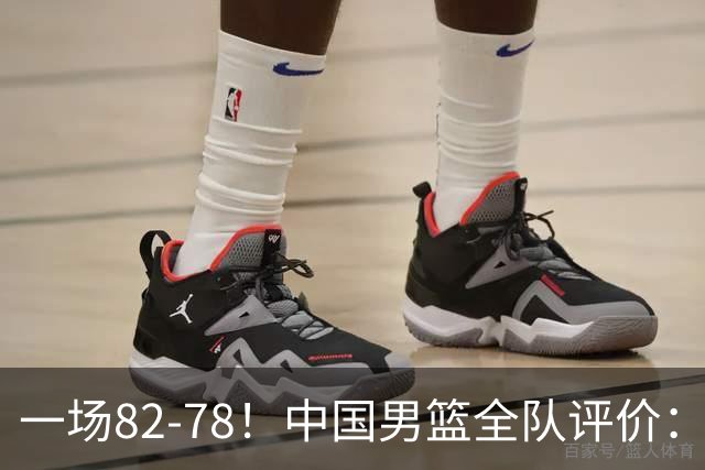 一场82-78！中国男篮全队评价：年轻球员敢打敢拼，主教练用人灵活！三后卫豪赌赢了