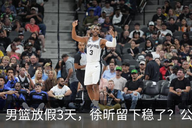 男篮放假3天，徐昕留下稳了？公开表态，郭士强欣慰，杜锋尴尬